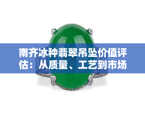 南齐冰种翡翠吊坠价值评估：从质量、工艺到市场行情全解析