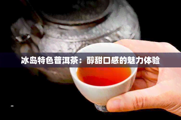 冰岛特色普洱茶：醇甜口感的魅力体验