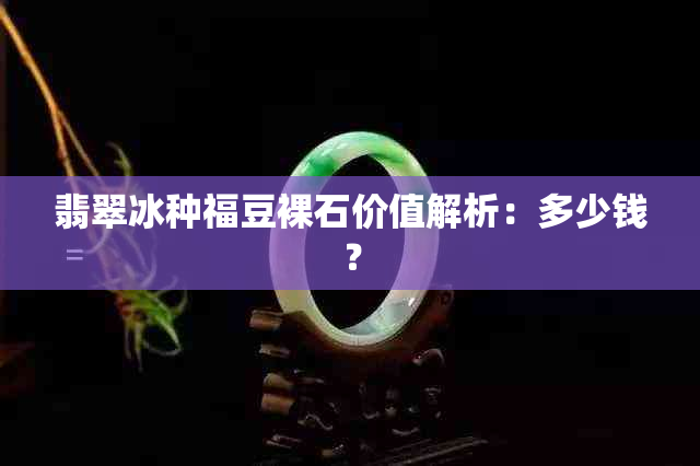 翡翠冰种福豆裸石价值解析：多少钱？