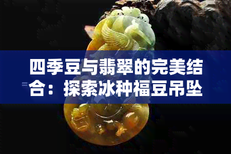 四季豆与翡翠的完美结合：探索冰种福豆吊坠在和京东的价格与图片