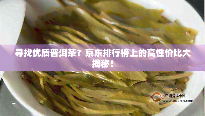 寻找优质普洱茶？京东排行榜上的高性价比大揭秘！