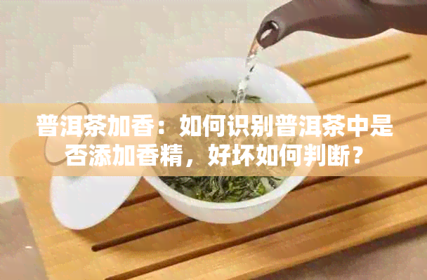 普洱茶加香：如何识别普洱茶中是否添加香精，好坏如何判断？