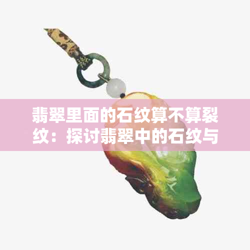 翡翠里面的石纹算不算裂纹：探讨翡翠中的石纹与裂纹关系