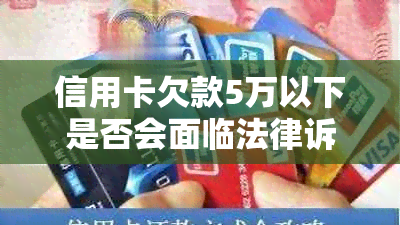 信用卡欠款5万以下是否会面临法律诉讼？解答用户疑问，提供全面解决方案