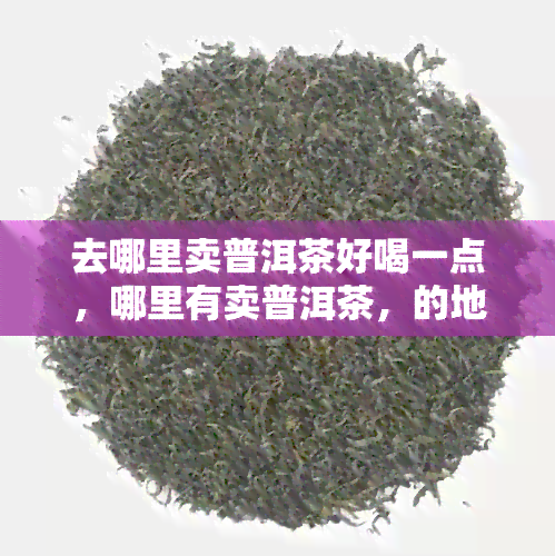 去哪里卖普洱茶好喝一点，哪里有卖普洱茶，的地方购买普洱茶