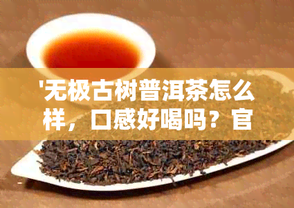 '无极古树普洱茶怎么样，口感好喝吗？官网加盟详情及茶叶质量评测。'