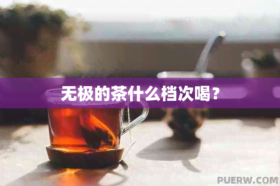 无极的茶什么档次喝？