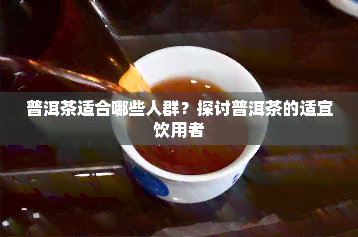 普洱茶适合哪些人群？探讨普洱茶的适宜饮用者