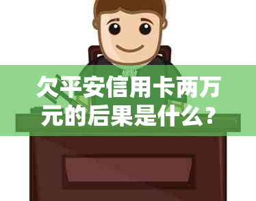 欠平安信用卡两万元的后果是什么？是否会面临牢狱之灾？如何解决还款问题？