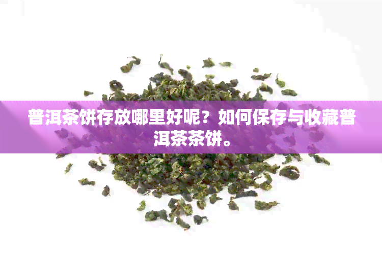 普洱茶饼存放哪里好呢？如何保存与收藏普洱茶茶饼。