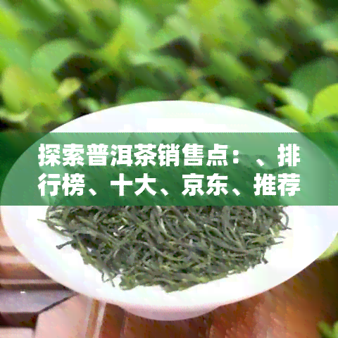 探索普洱茶销售点：、排行榜、十大、京东、推荐等全方位指南