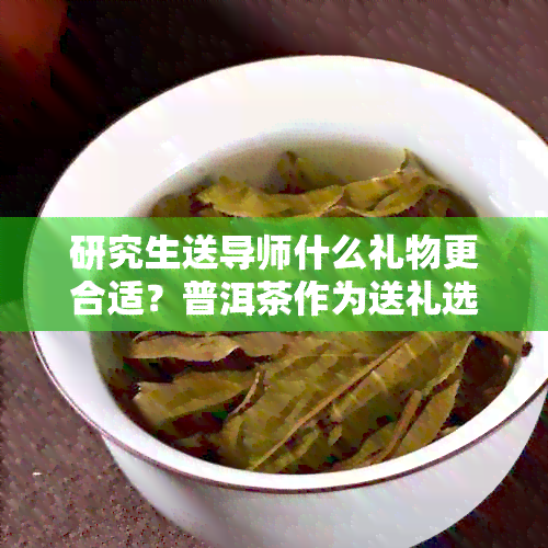 研究生送导师什么礼物更合适？普洱茶作为送礼选择是否恰当？