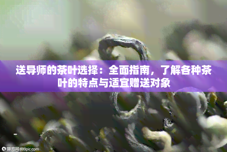 送导师的茶叶选择：全面指南，了解各种茶叶的特点与适宜赠送对象