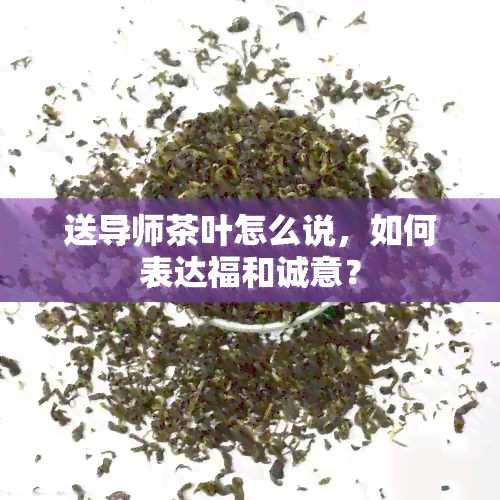 送导师茶叶怎么说，如何表达福和诚意？