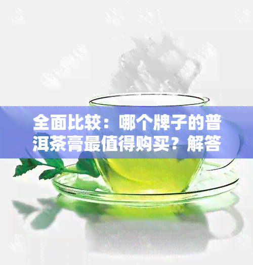 全面比较：哪个牌子的普洱茶膏最值得购买？解答您的疑虑和挑选指南