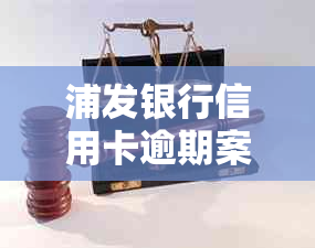 浦发银行信用卡逾期案件处理详细指南：起诉书模板与应对策略