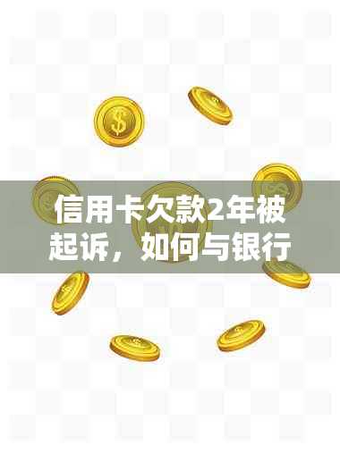 信用卡欠款2年被起诉，如何与银行协商解决还款问题？