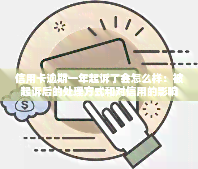 信用卡逾期一年起诉了会怎么样：被起诉后的处理方式和对信用的影响