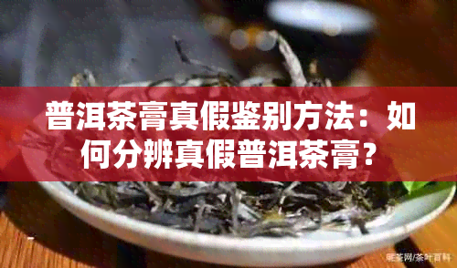 普洱茶膏真假鉴别方法：如何分辨真假普洱茶膏？