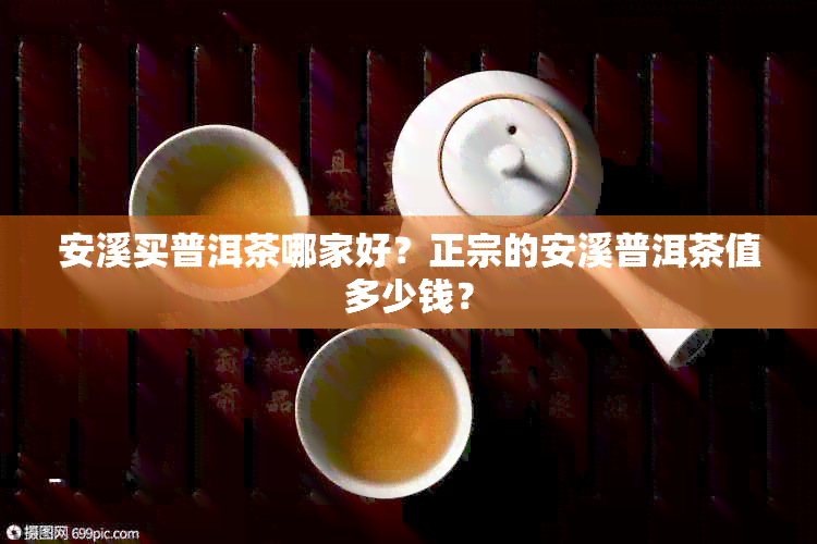 安溪买普洱茶哪家好？正宗的安溪普洱茶值多少钱？