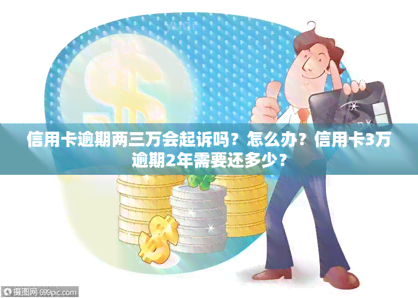 信用卡逾期两三万会起诉吗？怎么办？信用卡3万逾期2年需要还多少？