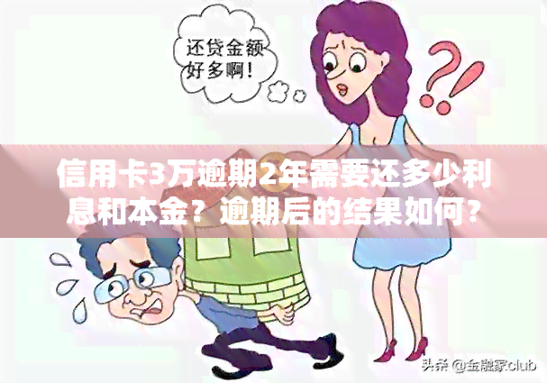 信用卡3万逾期2年需要还多少利息和本金？逾期后的结果如何？