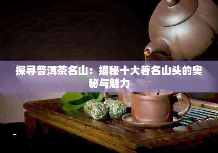 探寻普洱茶名山：揭秘十大著名山头的奥秘与魅力