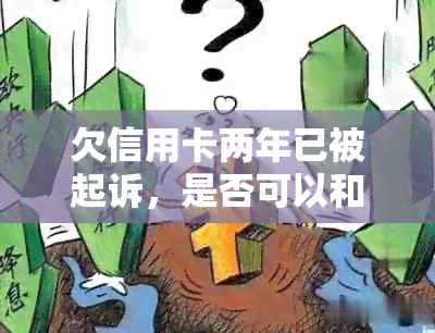 欠信用卡两年已被起诉，是否可以和银行协商？如何处理？