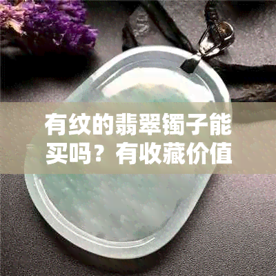 有纹的翡翠镯子能买吗？有收藏价值吗？可以戴吗？