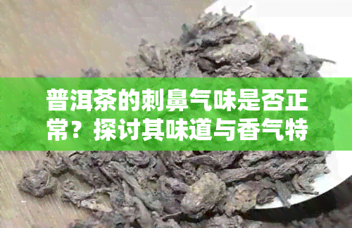 普洱茶的刺鼻气味是否正常？探讨其味道与香气特点