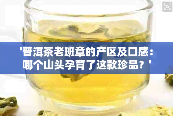 '普洱茶老班章的产区及口感：哪个山头孕育了这款珍品？'