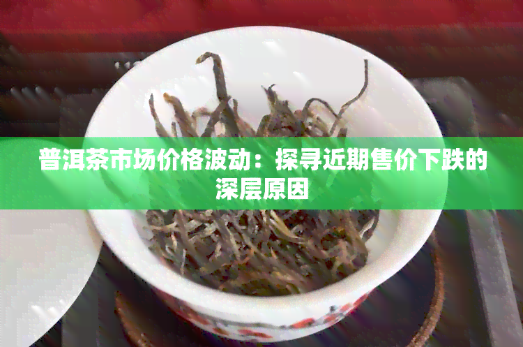 普洱茶市场价格波动：探寻近期售价下跌的深层原因