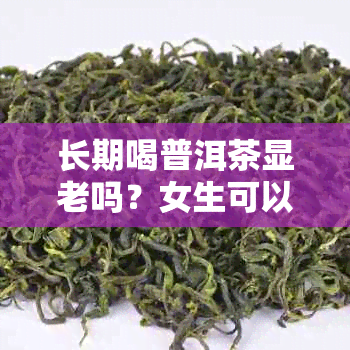 长期喝普洱茶显老吗？女生可以喝吗？长期喝普洱茶会影响女生的外貌吗？