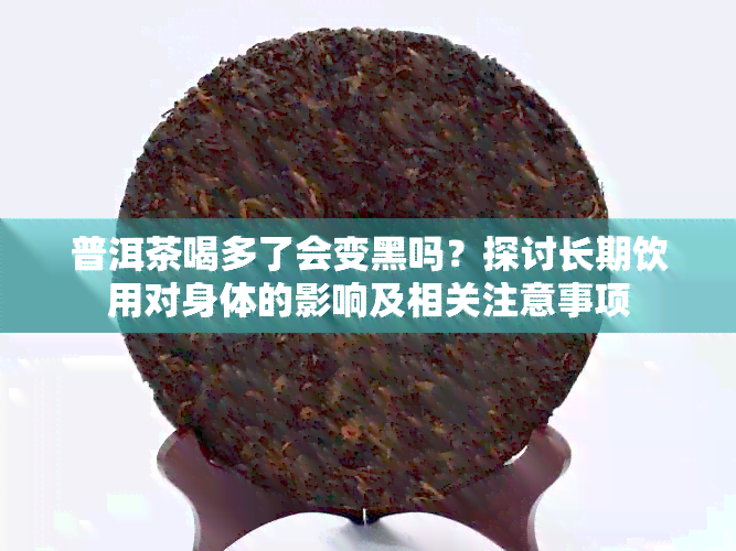 普洱茶喝多了会变黑吗？探讨长期饮用对身体的影响及相关注意事项