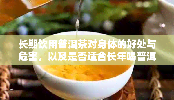 长期饮用普洱茶对身体的好处与危害，以及是否适合长年喝普洱茶？