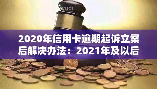 2020年信用卡逾期起诉立案后解决办法：2021年及以后怎么办？