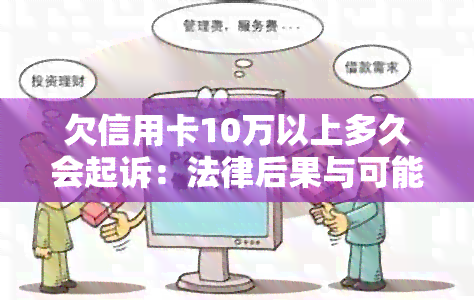 欠信用卡10万以上多久会起诉：法律后果与可能的牢狱之灾