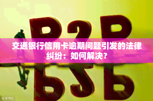 交通银行信用卡逾期问题引发的法律纠纷：如何解决？