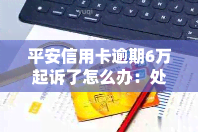 平安信用卡逾期6万起诉了怎么办：处理建议及法律途径