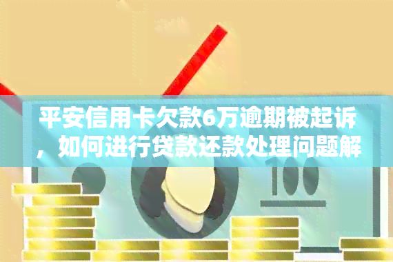 平安信用卡欠款6万逾期被起诉，如何进行贷款还款处理问题解答