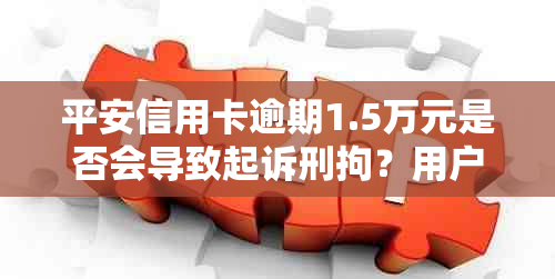 平安信用卡逾期1.5万元是否会导致起诉刑拘？用户可能关心的问题解答