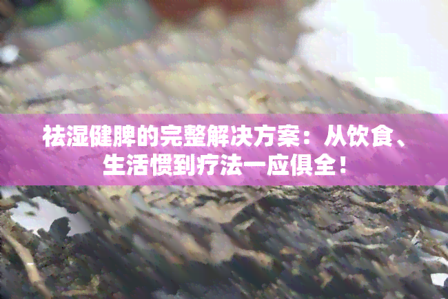 祛湿健脾的完整解决方案：从饮食、生活惯到疗法一应俱全！