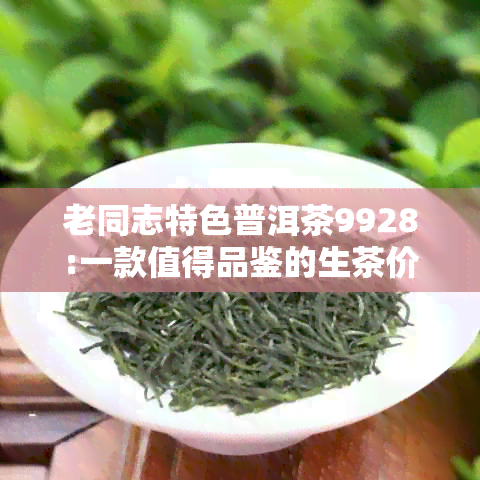 老同志特色普洱茶9928:一款值得品鉴的生茶价格分析