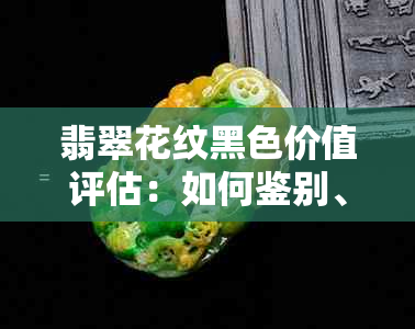 翡翠花纹黑色价值评估：如何鉴别、市场价格及购买建议