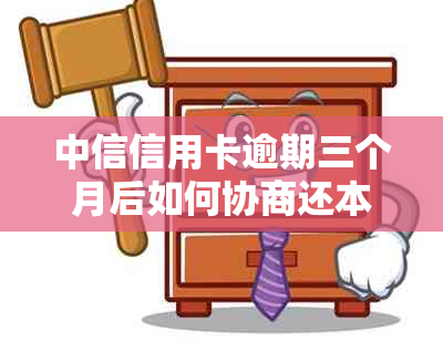 中信信用卡逾期三个月后如何协商还本金？完整指南解决您的疑虑与问题