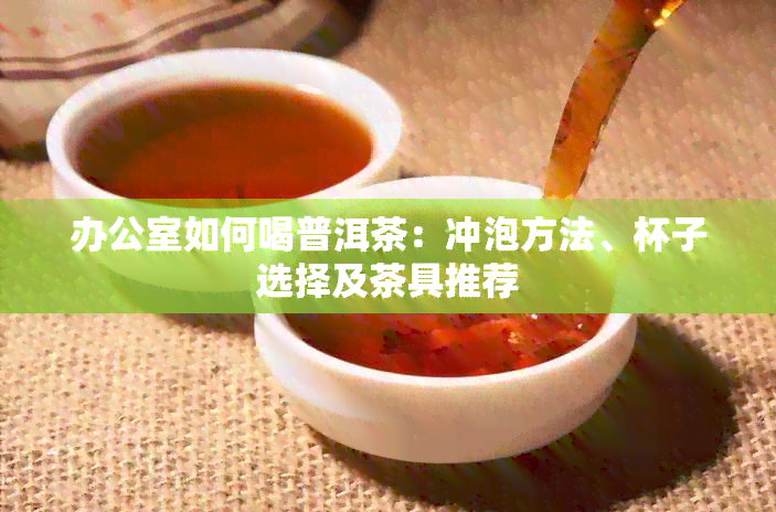 如何喝普洱茶：冲泡方法、杯子选择及茶具推荐