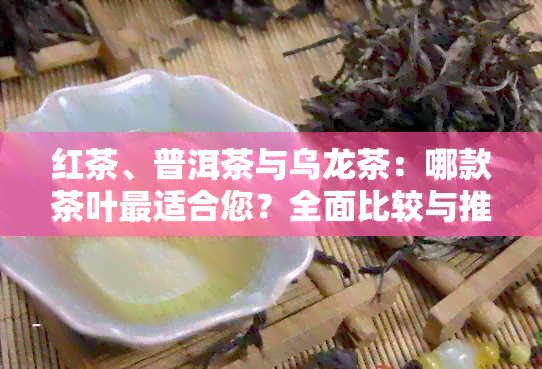 红茶、普洱茶与乌龙茶：哪款茶叶最适合您？全面比较与推荐