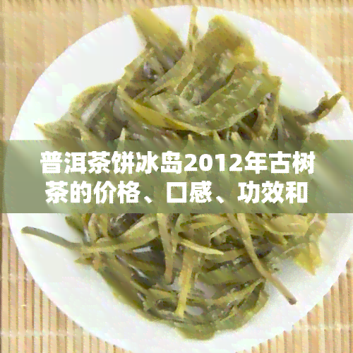 普洱茶饼冰岛2012年古树茶的价格、口感、功效和购买渠道全面解析