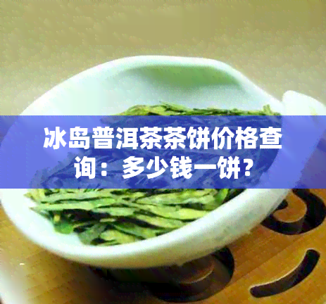 冰岛普洱茶茶饼价格查询：多少钱一饼？