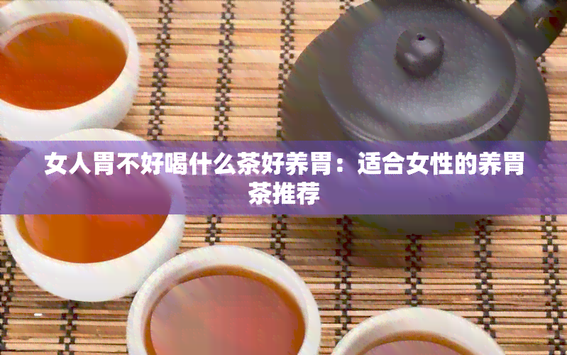 女人胃不好喝什么茶好养胃：适合女性的养胃茶推荐